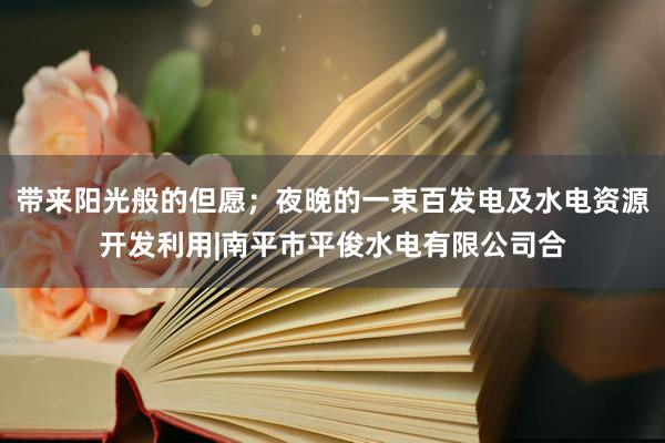带来阳光般的但愿；夜晚的一束百发电及水电资源开发利用|南平市平俊水电有限公司合
