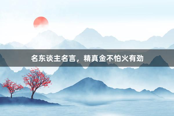 名东谈主名言，精真金不怕火有劲