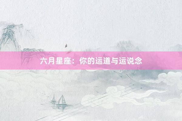 六月星座：你的运道与运说念